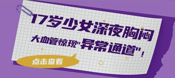 17岁少女深夜胸闷，大血管惊现异常通道！心内科动脉导管未闭封堵术精准堵漏