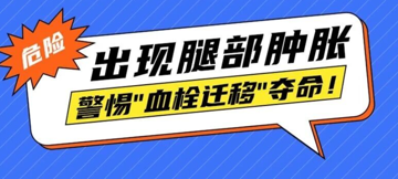 危险!外伤后出现腿部肿胀，警惕血栓迁移夺命!