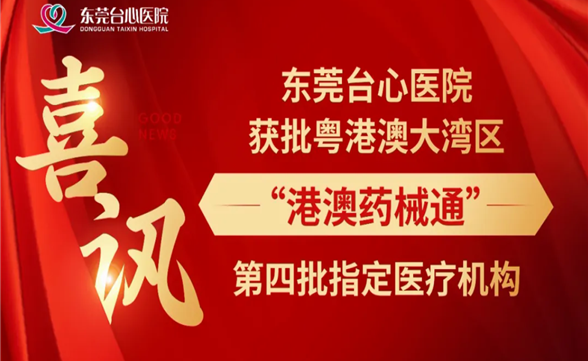 喜讯｜东莞台心医院获批粤港澳大湾区“港澳药械通”第四批指定医疗机构，您的健康有了新守护！