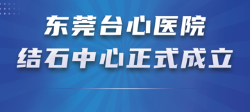 东莞台心医院结石中心正式成立！打造肝胆泌尿结石一体化诊疗新高地