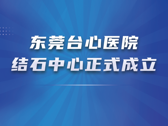 东莞台心医院结石中心正式成立！打造肝胆泌尿结石一体化诊疗新高地