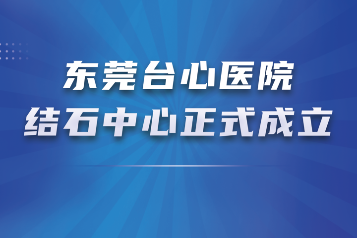 东莞台心医院结石中心正式成立！打造肝胆泌尿结石一体化诊疗新高地